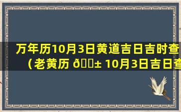 万年历10月3日黄道吉日吉时查（老黄历 🐱 10月3日吉日查询万年历黄道 🐬 吉日查询）